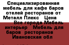 Специализированная мебель для кафе,баров,отелей,ресторанов от Металл Плекс › Цена ­ 5 000 - Все города Мебель, интерьер » Мебель для баров, ресторанов   . Ивановская обл.